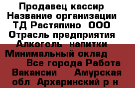 Продавец-кассир › Название организации ­ ТД Растяпино, ООО › Отрасль предприятия ­ Алкоголь, напитки › Минимальный оклад ­ 10 000 - Все города Работа » Вакансии   . Амурская обл.,Архаринский р-н